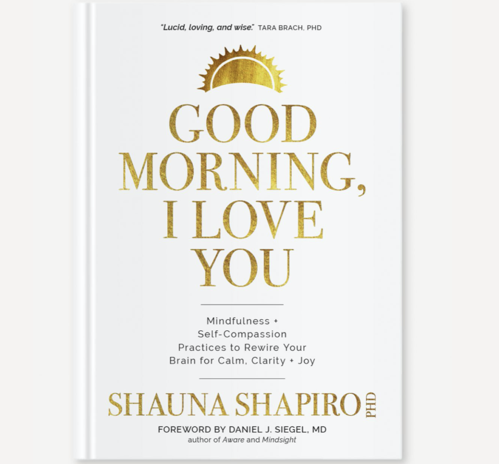 Good Morning, I love You: Mindfulness and Self-Compassion Practice to Rewire Your Brain for Calm, Clarity, and Joy by Shauna Shapiro